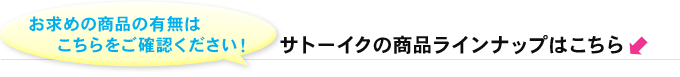 お求めの商品の有無はこちらをご確認ください！　サトーイクの商品ラインナップはこちら↓