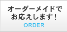 オーダーメイドでお応えします！ ORDER