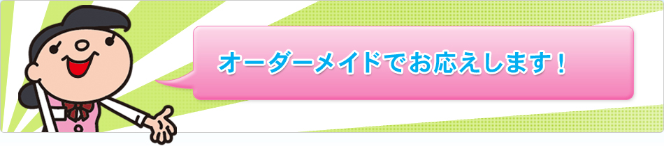 オーダーメイドでお応えします！